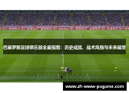 巴塞罗那足球俱乐部全面指南：历史成就、战术风格与未来展望