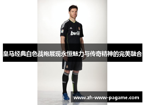 皇马经典白色战袍展现永恒魅力与传奇精神的完美融合 皇马经典白色战袍展现永恒魅力与传奇精神的完美融合