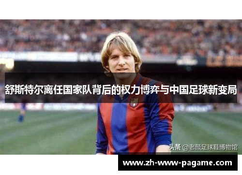 舒斯特尔离任国家队背后的权力博弈与中国足球新变局 舒斯特尔离任国家队背后的权力博弈与中国足球新变局