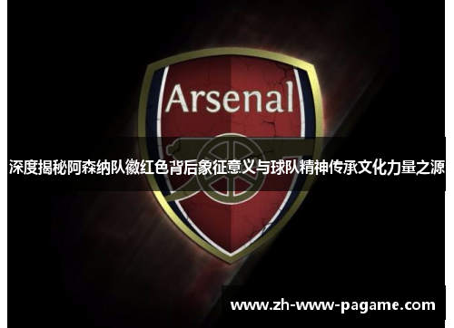 深度揭秘阿森纳队徽红色背后象征意义与球队精神传承文化力量之源