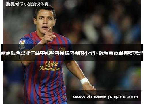 盘点梅西职业生涯中那些容易被忽视的小型国际赛事冠军完整梳理