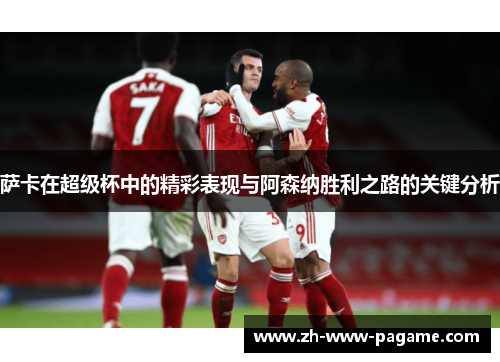 萨卡在超级杯中的精彩表现与阿森纳胜利之路的关键分析