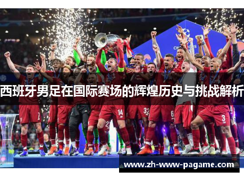 西班牙男足在国际赛场的辉煌历史与挑战解析 西班牙男足在国际赛场的辉煌历史与挑战解析