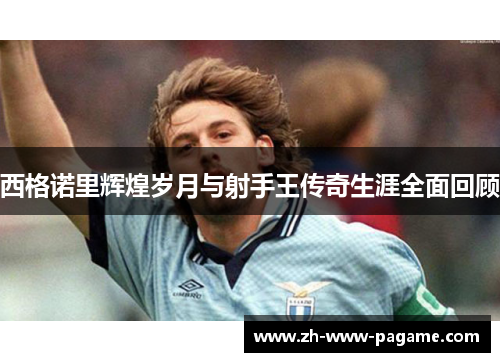 西格诺里辉煌岁月与射手王传奇生涯全面回顾