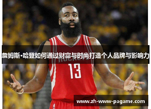 詹姆斯·哈登如何通过财富与时尚打造个人品牌与影响力