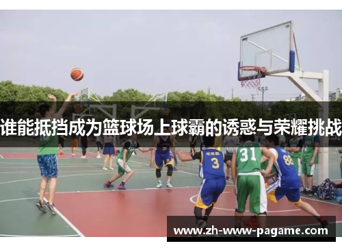 谁能抵挡成为篮球场上球霸的诱惑与荣耀挑战