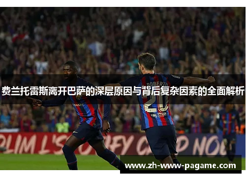 费兰托雷斯离开巴萨的深层原因与背后复杂因素的全面解析