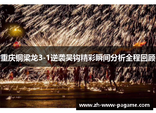 重庆铜梁龙3-1逆袭吴钩精彩瞬间分析全程回顾