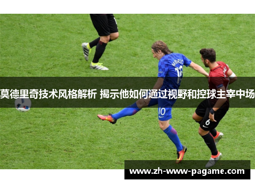 莫德里奇技术风格解析 揭示他如何通过视野和控球主宰中场
