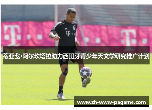 蒂亚戈·阿尔坎塔拉助力西班牙青少年天文学研究推广计划