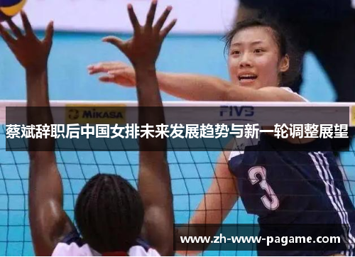 蔡斌辞职后中国女排未来发展趋势与新一轮调整展望 蔡斌辞职后中国女排未来发展趋势与新一轮调整展望