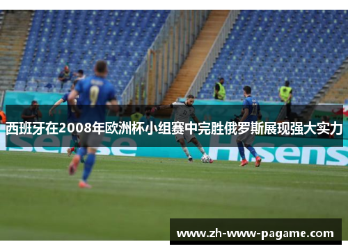 西班牙在2008年欧洲杯小组赛中完胜俄罗斯展现强大实力 西班牙在2008年欧洲杯小组赛中完胜俄罗斯展现强大实力