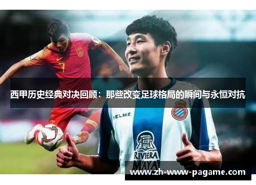西甲历史经典对决回顾：那些改变足球格局的瞬间与永恒对抗