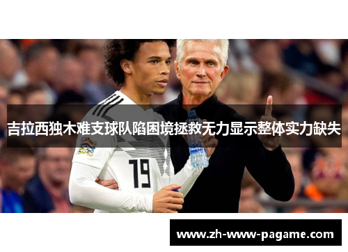 吉拉西独木难支球队陷困境拯救无力显示整体实力缺失 吉拉西独木难支球队陷困境拯救无力显示整体实力缺失