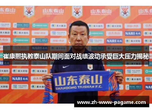 崔康熙执教泰山队期间面对战绩波动承受巨大压力揭秘