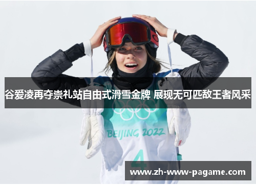 谷爱凌再夺崇礼站自由式滑雪金牌 展现无可匹敌王者风采