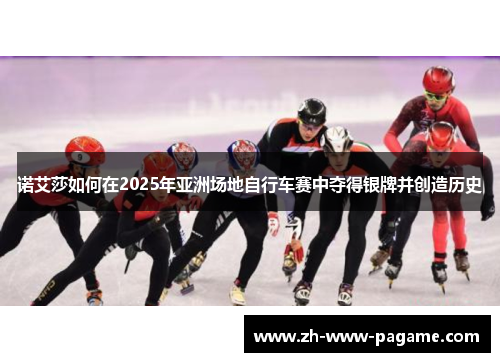 诺艾莎如何在2025年亚洲场地自行车赛中夺得银牌并创造历史
