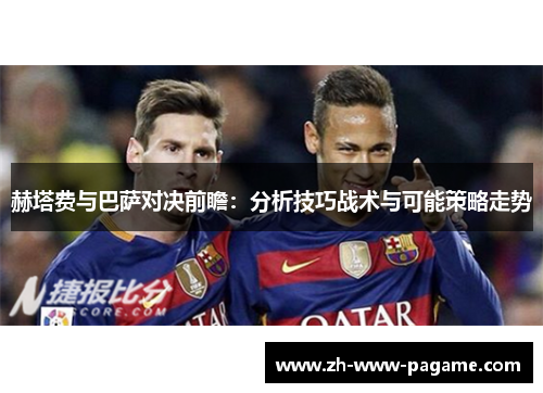 赫塔费与巴萨对决前瞻：分析技巧战术与可能策略走势