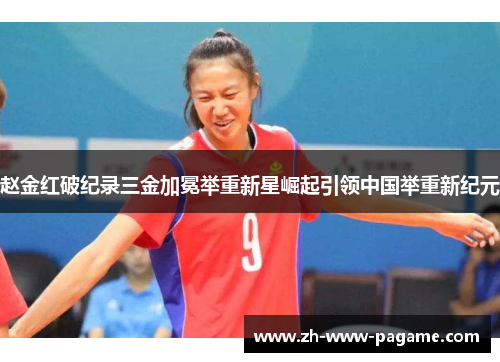 赵金红破纪录三金加冕举重新星崛起引领中国举重新纪元