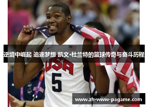 逆境中崛起 追逐梦想 凯文·杜兰特的篮球传奇与奋斗历程