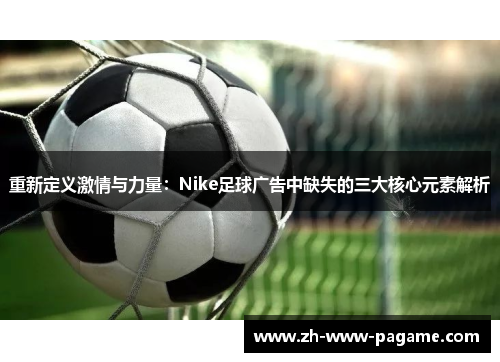 重新定义激情与力量：Nike足球广告中缺失的三大核心元素解析