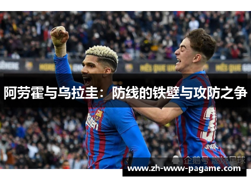 阿劳霍与乌拉圭:防线的铁壁与攻防之争 阿劳霍与乌拉圭:防线的铁壁与攻防之争