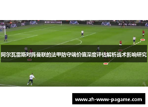 阿尔瓦雷斯对阵曼联的法甲防守端价值深度评估解析战术影响研究