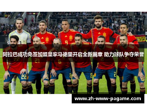 阿拉巴成功免签加盟皇家马德里开启全新篇章 助力球队争夺荣誉