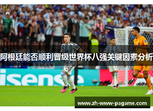 阿根廷能否顺利晋级世界杯八强关键因素分析 阿根廷能否顺利晋级世界杯八强关键因素分析