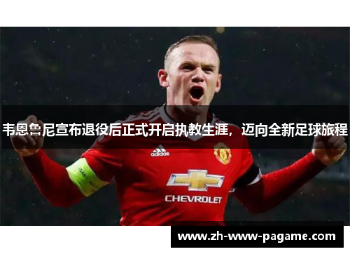 韦恩鲁尼宣布退役后正式开启执教生涯,迈向全新足球旅程 韦恩鲁尼宣布退役后正式开启执教生涯,迈向全新足球旅程