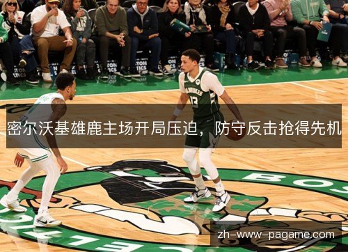 密尔沃基雄鹿主场开局压迫,防守反击抢得先机 密尔沃基雄鹿主场开局压迫,防守反击抢得先机
