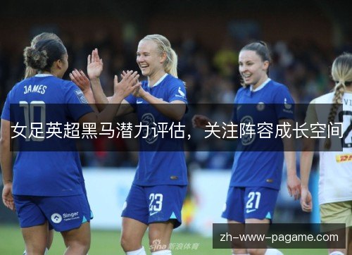 女足英超黑马潜力评估，关注阵容成长空间
