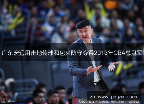 广东宏远用击地传球和包夹防守夺得2013年CBA总冠军 广东宏远用击地传球和包夹防守夺得2013年CBA总冠军