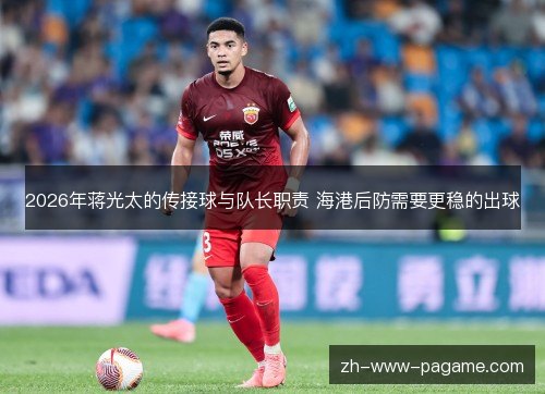 2026年蒋光太的传接球与队长职责 海港后防需要更稳的出球